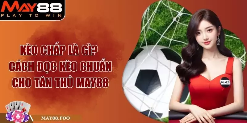 Kèo Chấp Là Gì? Cách Đọc Kèo Chuẩn Cho Tân Thủ May88
